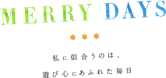 MERRY DAYS　私に似合うのは、遊び心あふれた毎日